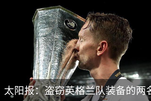 太阳报：盗窃英格兰队装备的两名司机最高面临7年监禁
